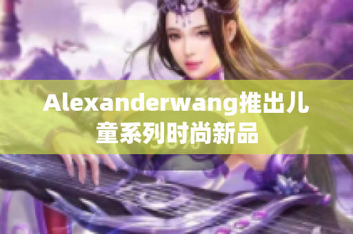 Alexanderwang推出儿童系列时尚新品