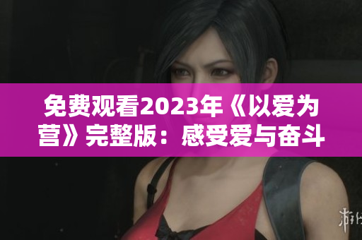 免费观看2023年《以爱为营》完整版：感受爱与奋斗的力量