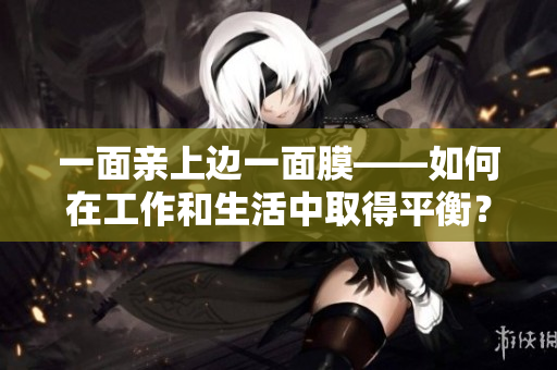 一面亲上边一面膜——如何在工作和生活中取得平衡？