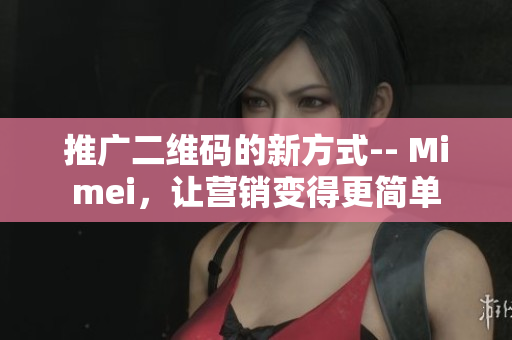推广二维码的新方式-- Mimei，让营销变得更简单