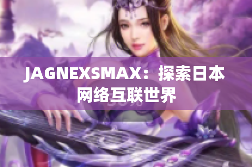JAGNEXSMAX：探索日本网络互联世界