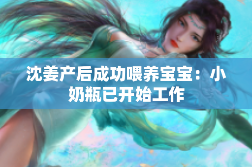 沈姜产后成功喂养宝宝：小奶瓶已开始工作
