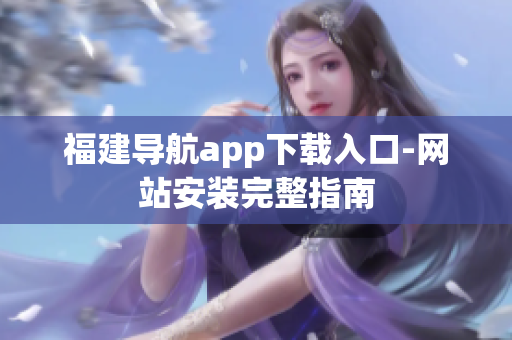 福建导航app下载入口-网站安装完整指南