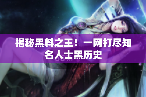 揭秘黑料之王！一网打尽知名人士黑历史