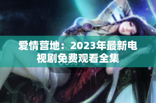 爱情营地：2023年最新电视剧免费观看全集