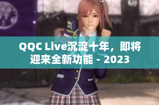 QQC Live沉淀十年，即将迎来全新功能 - 2023
