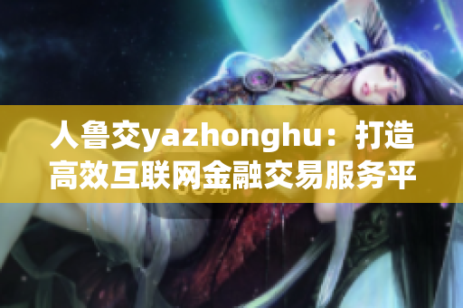 人鲁交yazhonghu：打造高效互联网金融交易服务平台