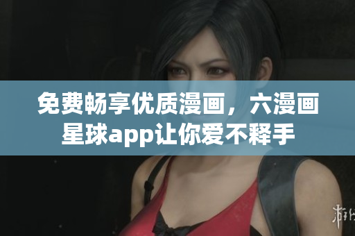 免费畅享优质漫画，六漫画星球app让你爱不释手