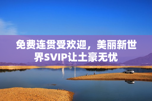 免费连贯受欢迎，美丽新世界SVIP让土豪无忧