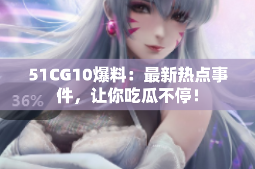 51CG10爆料：最新热点事件，让你吃瓜不停！