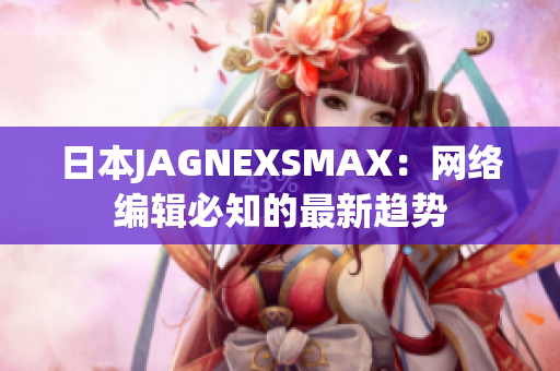 日本JAGNEXSMAX：网络编辑必知的最新趋势