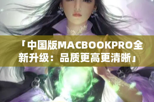 「中国版MACBOOKPRO全新升级：品质更高更清晰」
