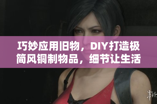 巧妙应用旧物，DIY打造极简风铜制物品，细节让生活更温暖