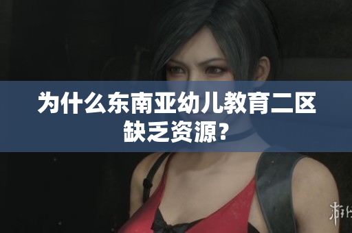 为什么东南亚幼儿教育二区缺乏资源？