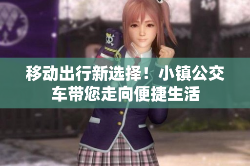 移动出行新选择！小镇公交车带您走向便捷生活