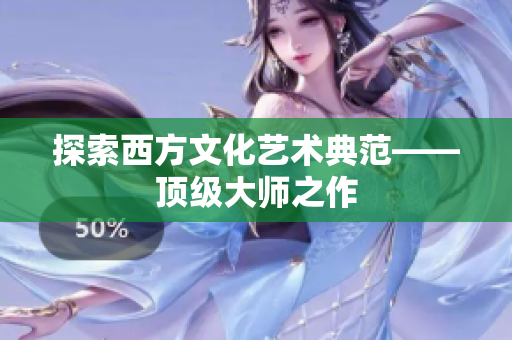 探索西方文化艺术典范——顶级大师之作