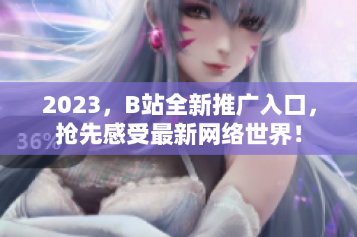 2023，B站全新推广入口，抢先感受最新网络世界！