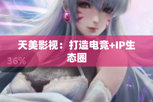 天美影视：打造电竞+IP生态圈