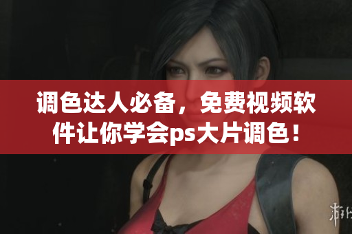 调色达人必备，免费视频软件让你学会ps大片调色！
