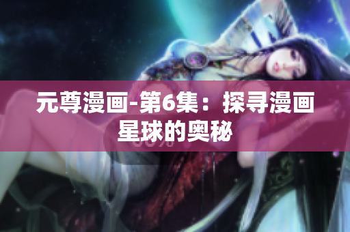 元尊漫画-第6集：探寻漫画星球的奥秘