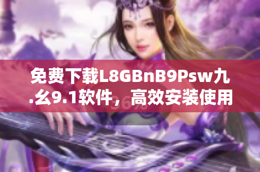 免费下载L8GBnB9Psw九.幺9.1软件，高效安装使用