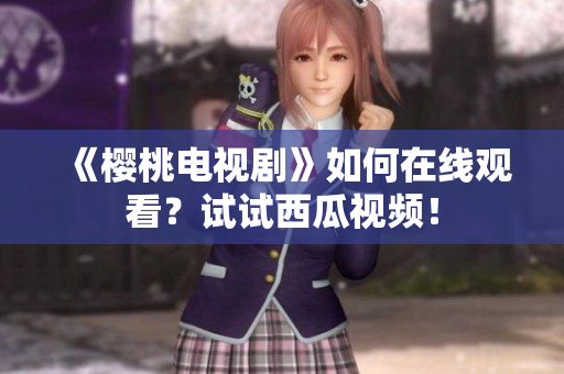 《樱桃电视剧》如何在线观看？试试西瓜视频！