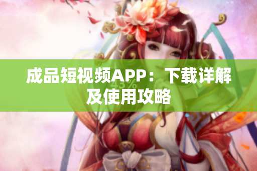成品短视频APP：下载详解及使用攻略