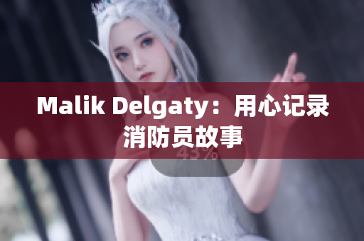 Malik Delgaty：用心记录消防员故事
