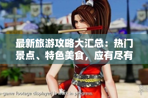 最新旅游攻略大汇总：热门景点、特色美食，应有尽有！