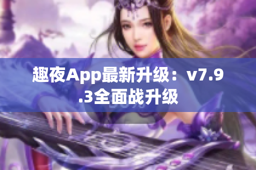趣夜App最新升级：v7.9.3全面战升级