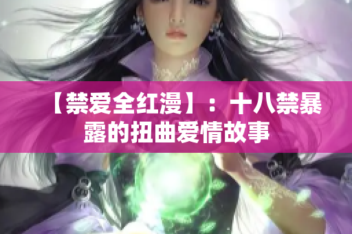 【禁爱全红漫】：十八禁暴露的扭曲爱情故事