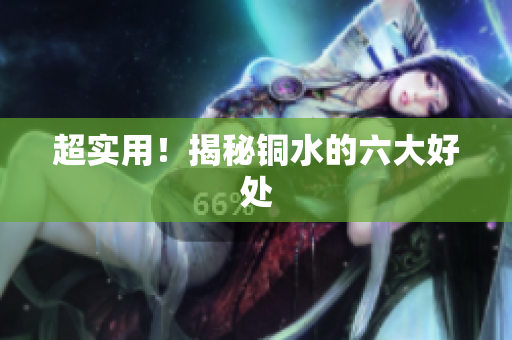 超实用！揭秘铜水的六大好处