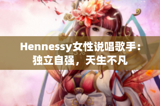 Hennessy女性说唱歌手：独立自强，天生不凡