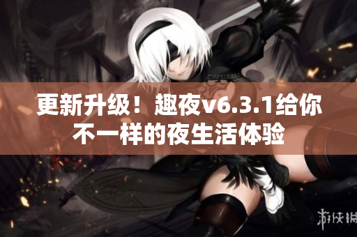 更新升级！趣夜v6.3.1给你不一样的夜生活体验