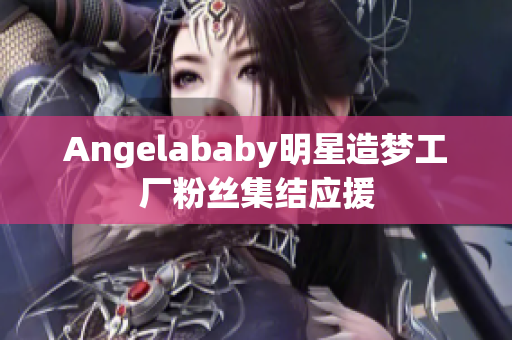 Angelababy明星造梦工厂粉丝集结应援