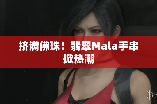 挤满佛珠！翡翠Mala手串掀热潮