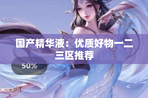 国产精华液：优质好物一二三区推荐