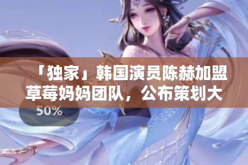 「独家」韩国演员陈赫加盟草莓妈妈团队，公布策划大片计划