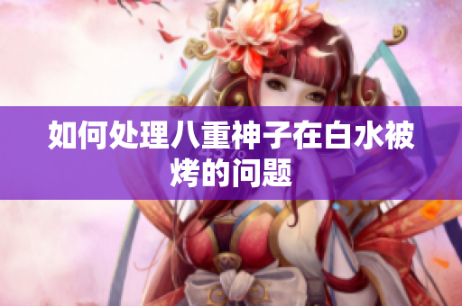 如何处理八重神子在白水被烤的问题
