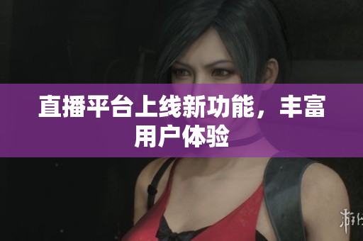 直播平台上线新功能，丰富用户体验