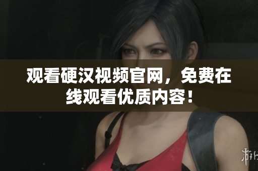 观看硬汉视频官网，免费在线观看优质内容！