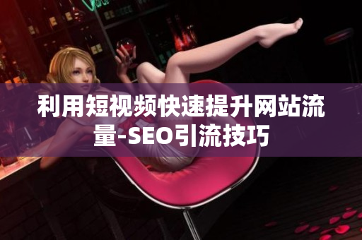 利用短视频快速提升网站流量-SEO引流技巧