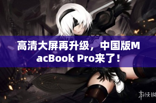 高清大屏再升级，中国版MacBook Pro来了！