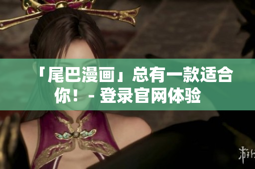 「尾巴漫画」总有一款适合你！- 登录官网体验