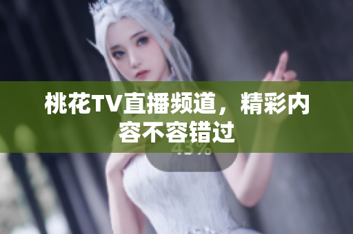 桃花TV直播频道，精彩内容不容错过