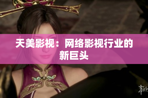 天美影视：网络影视行业的新巨头