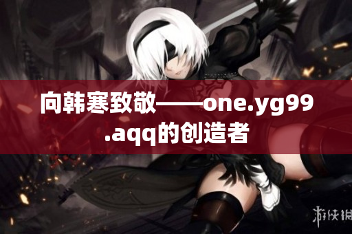 向韩寒致敬——one.yg99.aqq的创造者