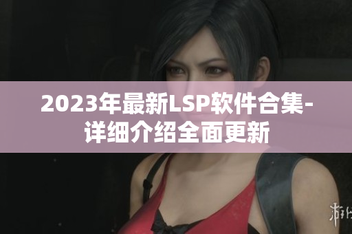 2023年最新LSP软件合集-详细介绍全面更新