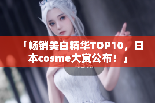 「畅销美白精华TOP10，日本cosme大赏公布！」
