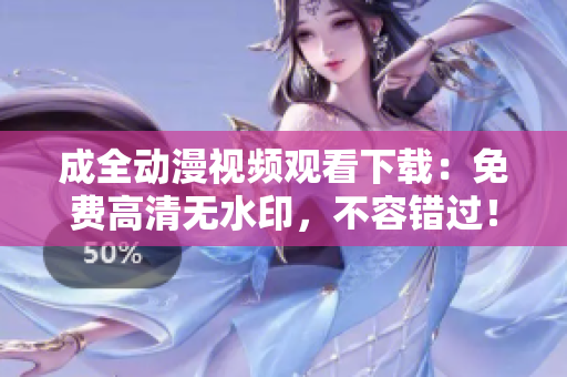成全动漫视频观看下载：免费高清无水印，不容错过！